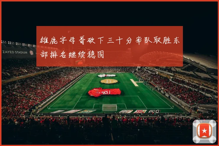 雄鹿字母哥砍下三十分率队取胜东部排名继续稳固