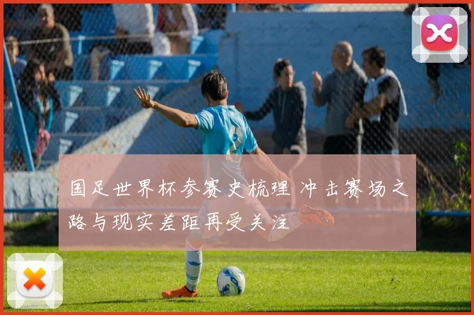 国足世界杯参赛史梳理 冲击赛场之路与现实差距再受关注