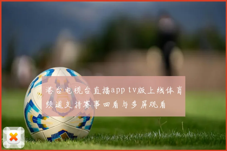 港台电视台直播app tv版上线体育频道支持赛事回看与多屏观看
