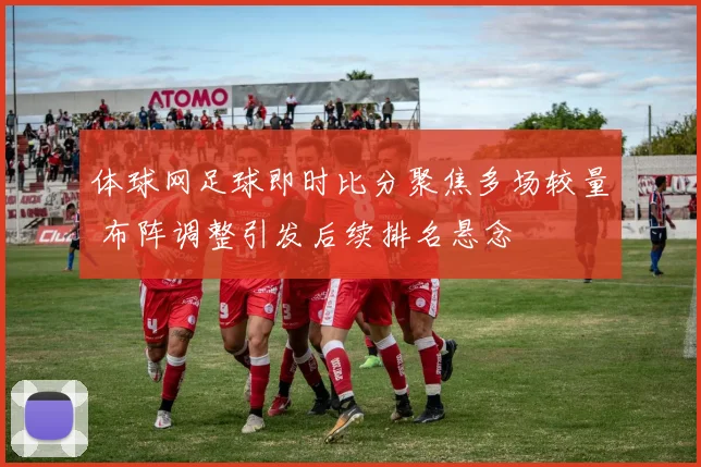 体球网足球即时比分聚焦多场较量 布阵调整引发后续排名悬念