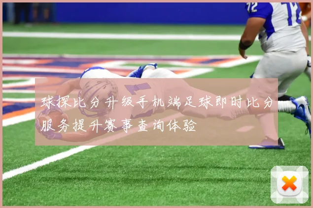 球探比分升级手机端足球即时比分服务提升赛事查询体验