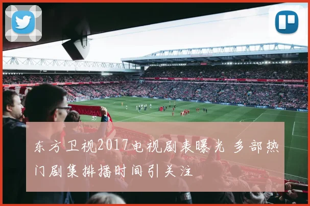 东方卫视2017电视剧表曝光 多部热门剧集排播时间引关注