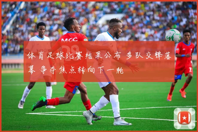体育足球比赛结果公布 多队交锋落幕 争夺焦点转向下一轮