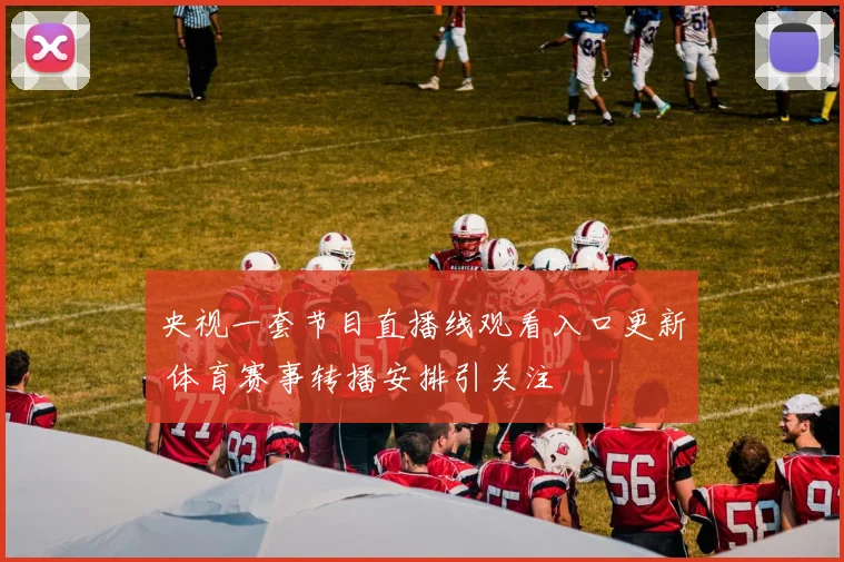 央视一套节目直播线观看入口更新 体育赛事转播安排引关注