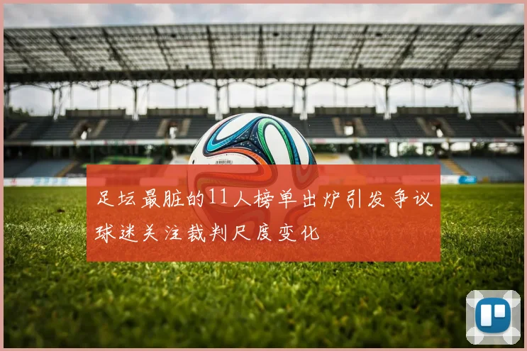 足坛最脏的11人榜单出炉引发争议球迷关注裁判尺度变化