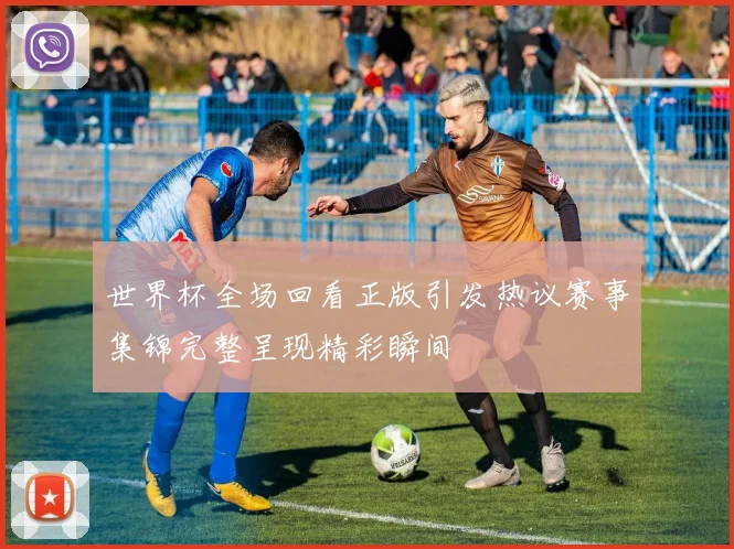 世界杯全场回看正版引发热议赛事集锦完整呈现精彩瞬间