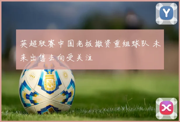 英超联赛中国老板撤资重组球队 未来出售去向受关注