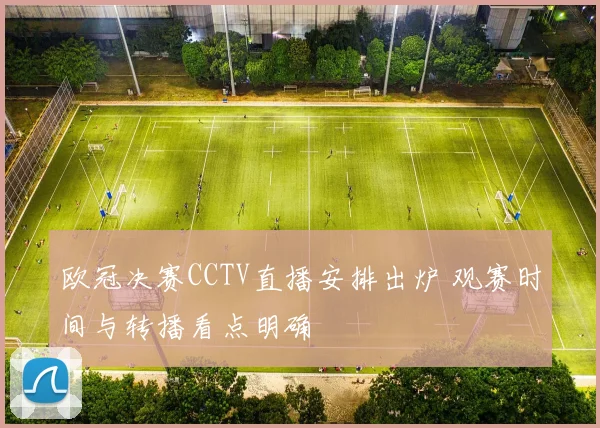 欧冠决赛CCTV直播安排出炉 观赛时间与转播看点明确