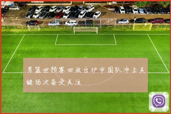 男篮世预赛回放出炉中国队冲击关键场次备受关注