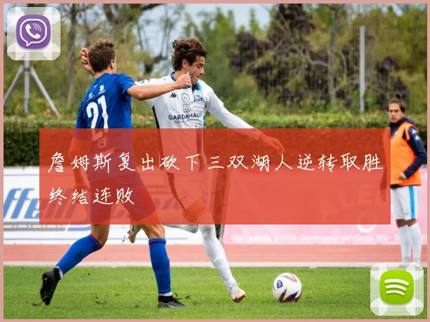 詹姆斯复出砍下三双湖人逆转取胜终结连败