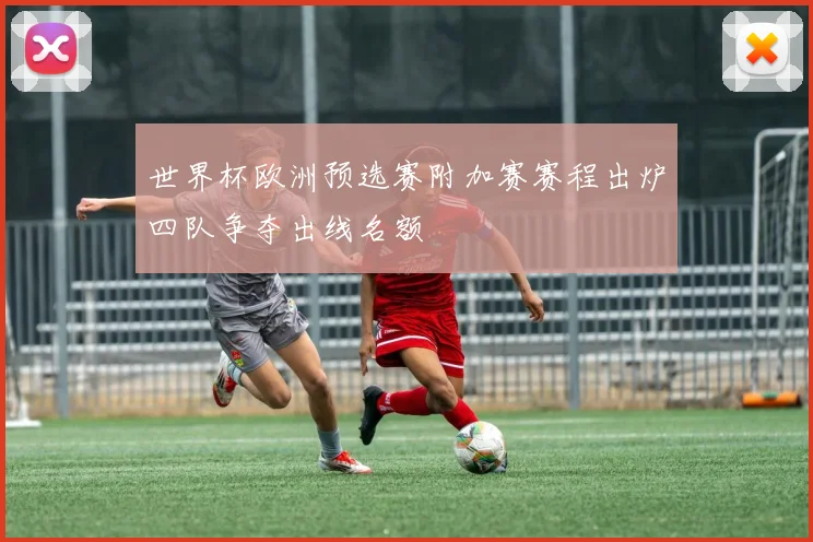 世界杯欧洲预选赛附加赛赛程出炉四队争夺出线名额