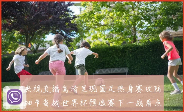 央视直播高清呈现国足热身赛攻防细节备战世界杯预选赛下一战看点十足