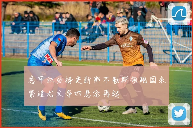 意甲积分榜更新那不勒斯领跑国米紧追尤文争四悬念再起