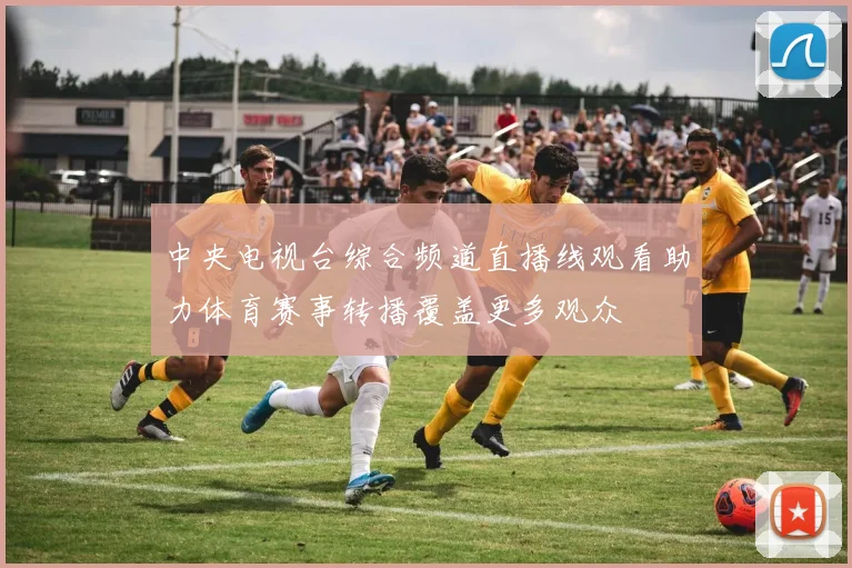 中央电视台综合频道直播线观看助力体育赛事转播覆盖更多观众