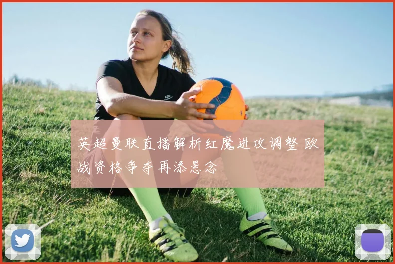 英超曼联直播解析红魔进攻调整 欧战资格争夺再添悬念