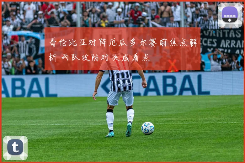 哥伦比亚对阵厄瓜多尔赛前焦点解析 两队攻防对决成看点