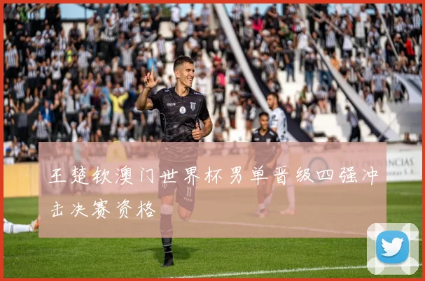 王楚钦澳门世界杯男单晋级四强冲击决赛资格