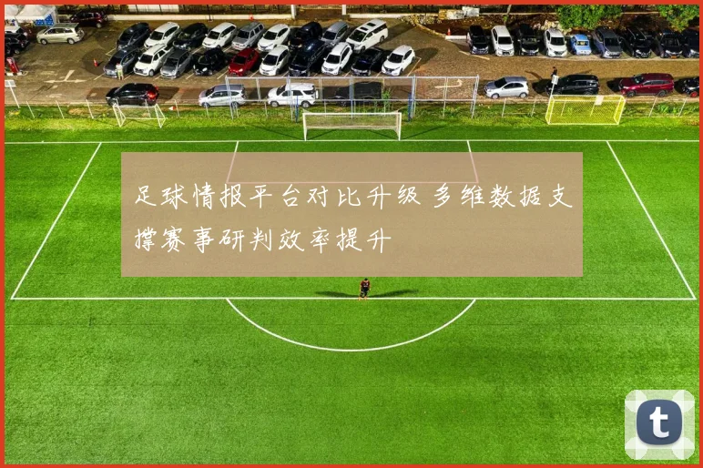 足球情报平台对比升级 多维数据支撑赛事研判效率提升