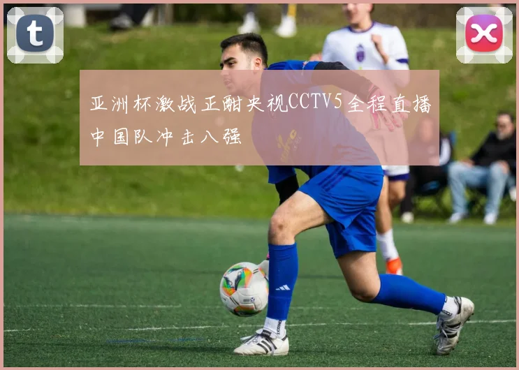 亚洲杯激战正酣央视CCTV5全程直播中国队冲击八强