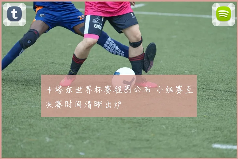 卡塔尔世界杯赛程图公布 小组赛至决赛时间清晰出炉