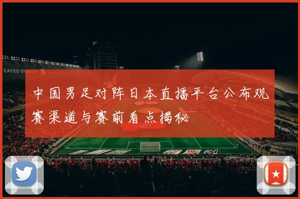 中国男足对阵日本直播平台公布观赛渠道与赛前看点揭秘