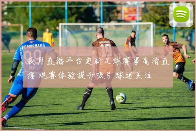 夜月直播平台更新足球赛事高清直播 观赛体验提升吸引球迷关注