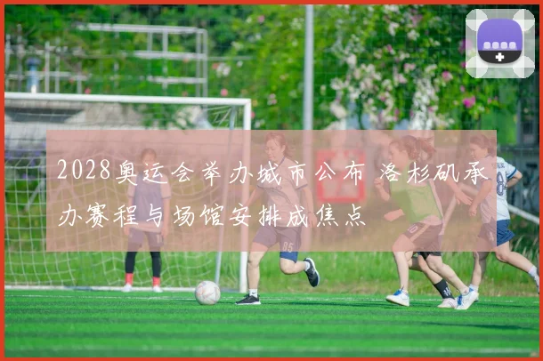 2028奥运会举办城市公布 洛杉矶承办赛程与场馆安排成焦点