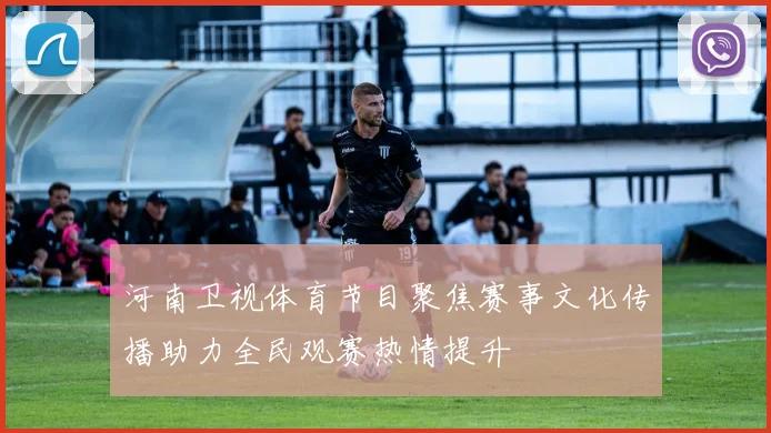 河南卫视体育节目聚焦赛事文化传播助力全民观赛热情提升