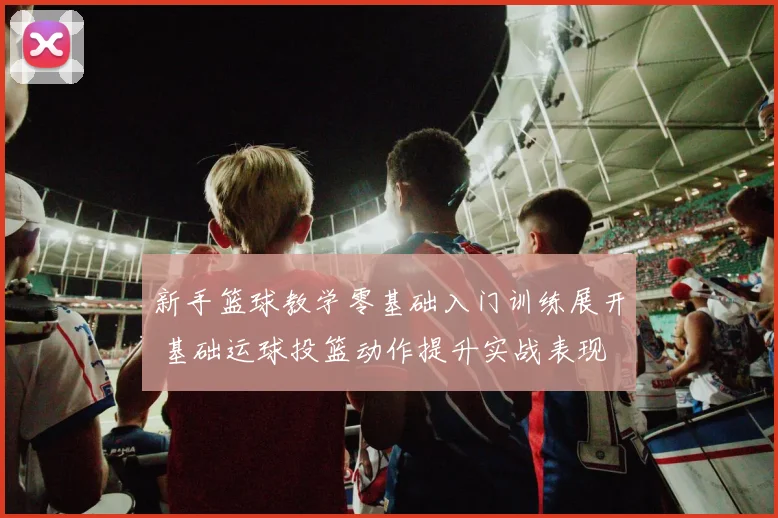 新手篮球教学零基础入门训练展开 基础运球投篮动作提升实战表现