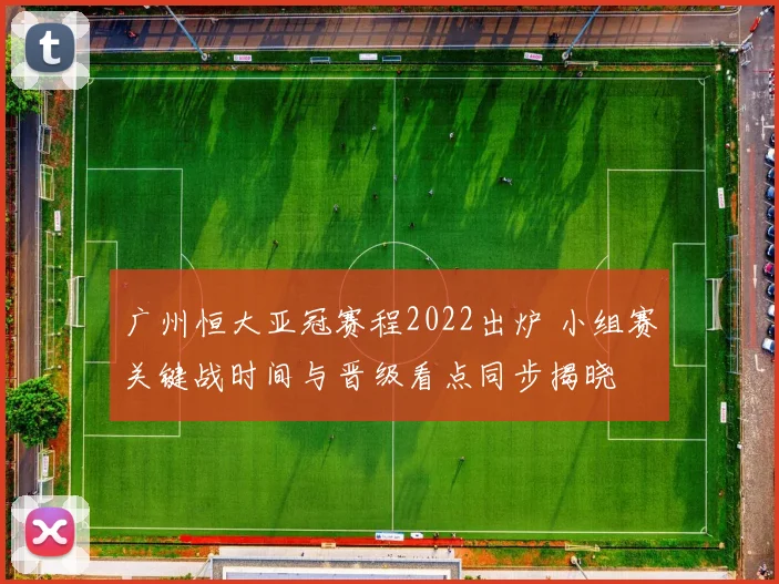 广州恒大亚冠赛程2022出炉 小组赛关键战时间与晋级看点同步揭晓