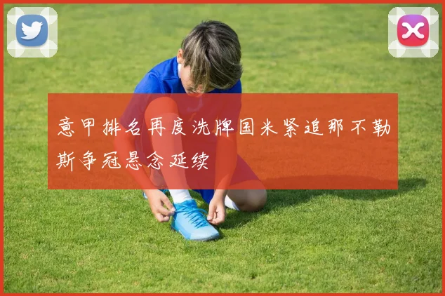 意甲排名再度洗牌国米紧追那不勒斯争冠悬念延续