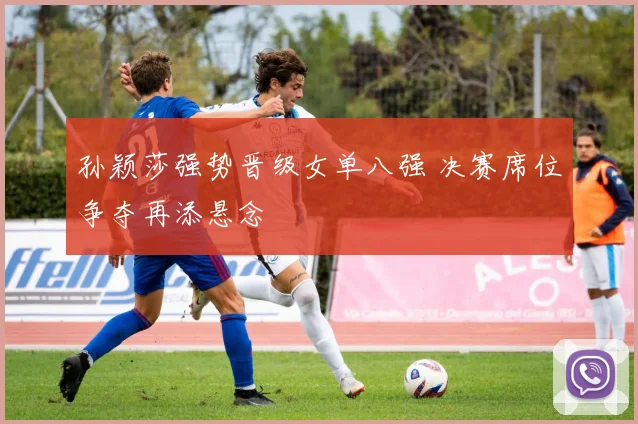 孙颖莎强势晋级女单八强 决赛席位争夺再添悬念