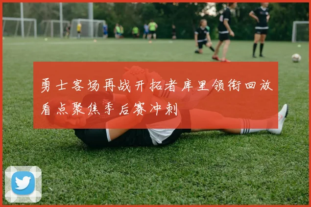 勇士客场再战开拓者库里领衔回放看点聚焦季后赛冲刺