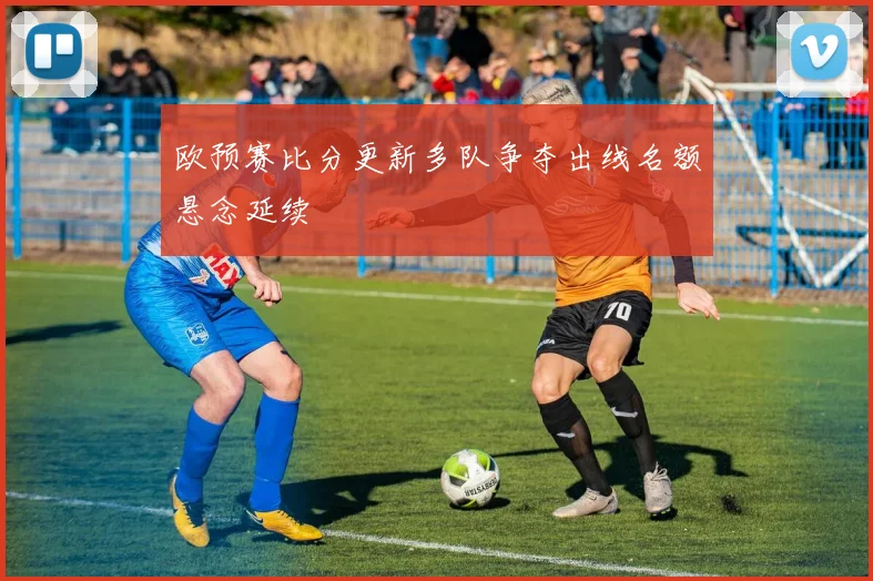 欧预赛比分更新多队争夺出线名额悬念延续