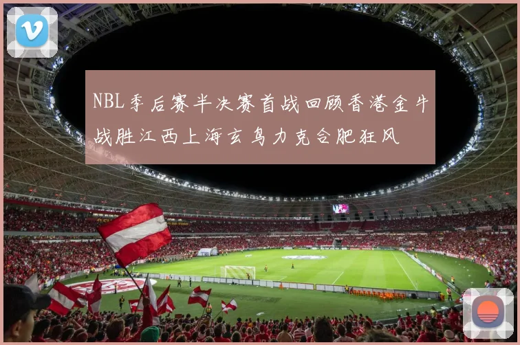 NBL季后赛半决赛首战回顾香港金牛战胜江西上海玄鸟力克合肥狂风
