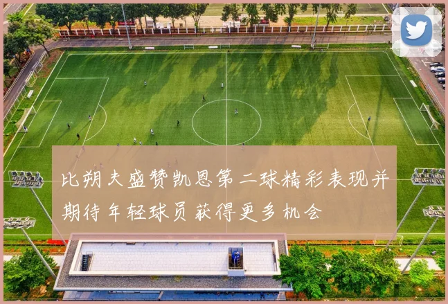 比朔夫盛赞凯恩第二球精彩表现并期待年轻球员获得更多机会