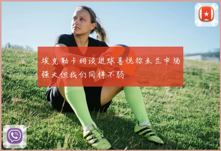 埃克勒卡姆谈进球喜悦称米兰中场强大但我们同样不弱