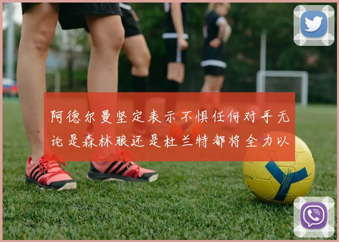 阿德尔曼坚定表示不惧任何对手无论是森林狼还是杜兰特都将全力以赴