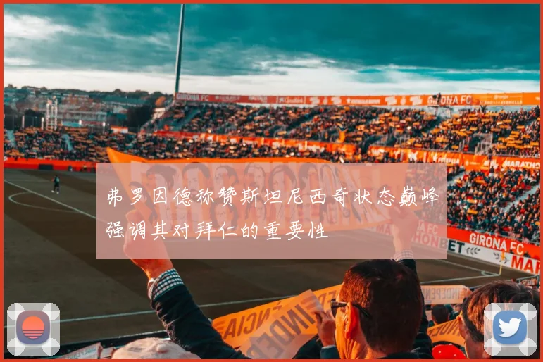 弗罗因德称赞斯坦尼西奇状态巅峰强调其对拜仁的重要性