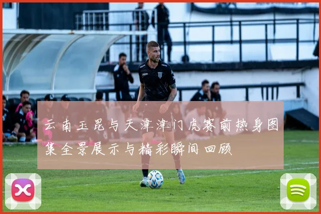 云南玉昆与天津津门虎赛前热身图集全景展示与精彩瞬间回顾
