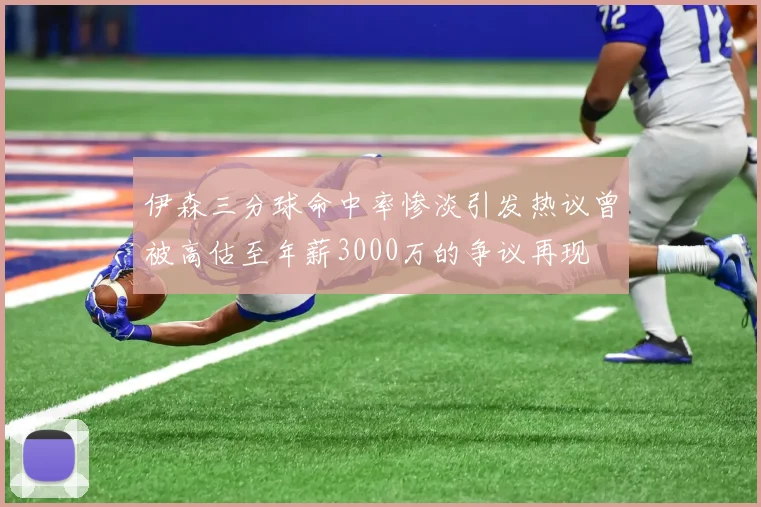 伊森三分球命中率惨淡引发热议曾被高估至年薪3000万的争议再现
