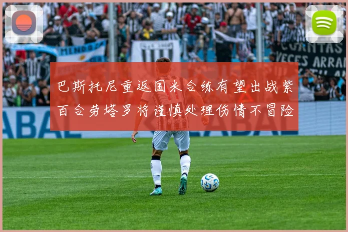 巴斯托尼重返国米合练有望出战紫百合劳塔罗将谨慎处理伤情不冒险