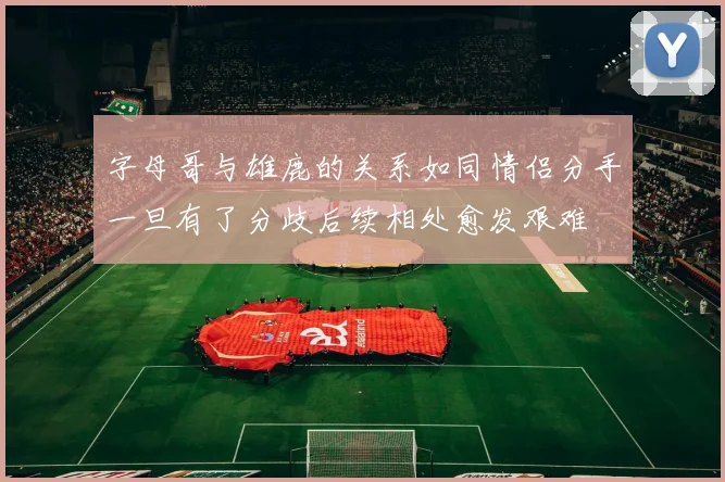 字母哥与雄鹿的关系如同情侣分手一旦有了分歧后续相处愈发艰难