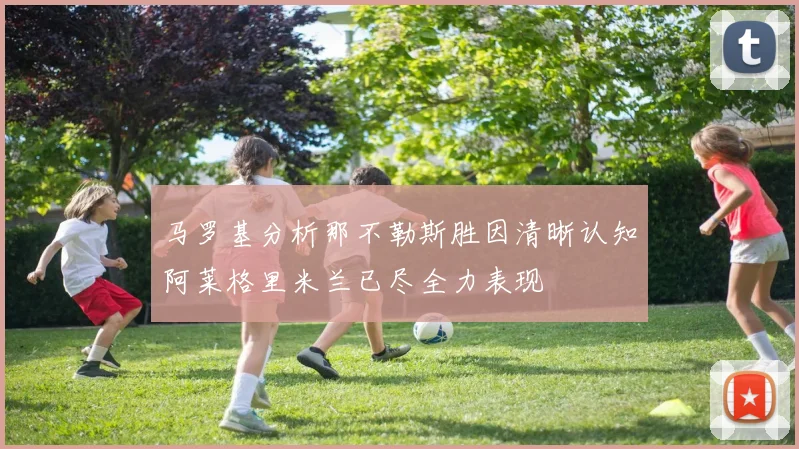 马罗基分析那不勒斯胜因清晰认知阿莱格里米兰已尽全力表现