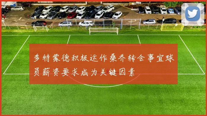多特蒙德积极运作桑乔转会事宜球员薪资要求成为关键因素