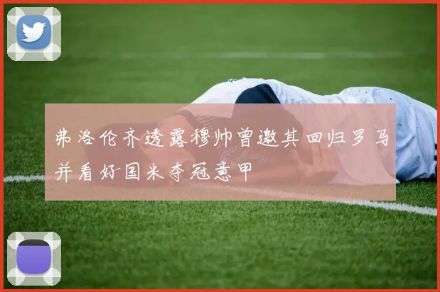 弗洛伦齐透露穆帅曾邀其回归罗马并看好国米夺冠意甲