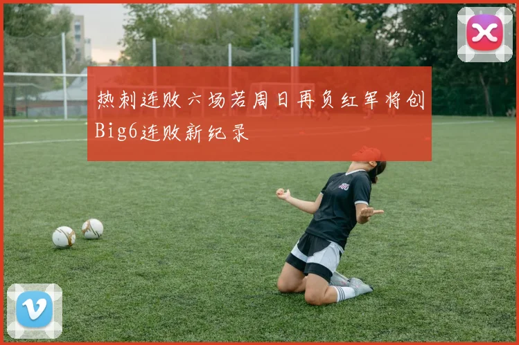 热刺连败六场若周日再负红军将创Big6连败新纪录