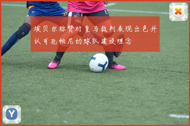 埃贝尔称赞对皇马裁判表现出色并认可孔帕尼的球队建设理念
