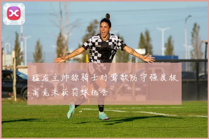 猛龙主帅称骑士对莺歌防守强度极高竟未获罚球机会