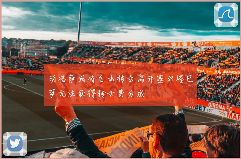 明格萨或将自由转会离开塞尔塔巴萨无法获得转会费分成